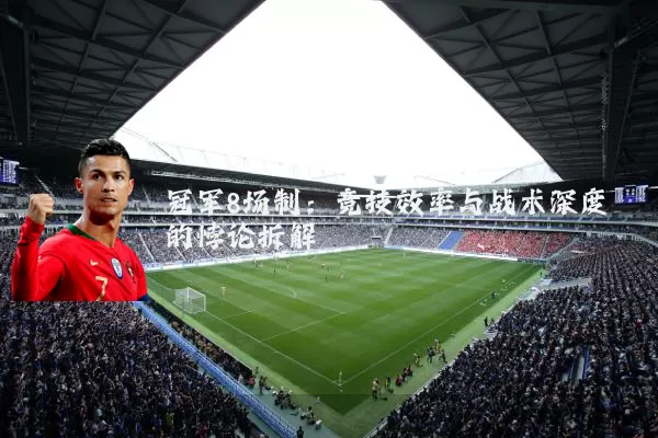 冠军8场制:竞技效率与战术深度的悖论拆解