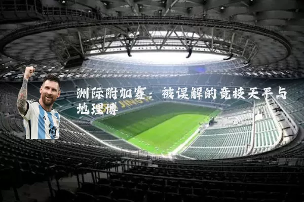 洲际附加赛:被误解的竞技天平与地理博弈