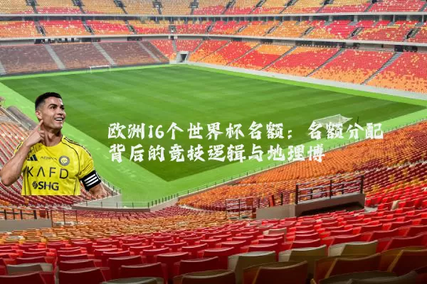 欧洲16个世界杯名额:名额分配背后的竞技逻辑与地理博弈