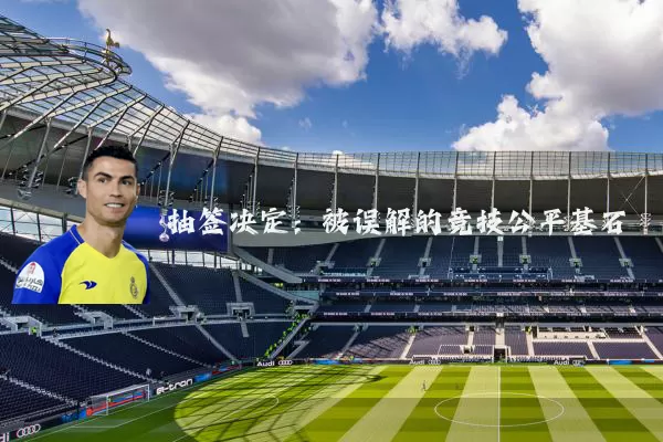 抽签决定:被误解的竞技公平基石