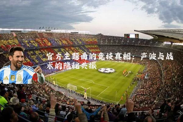 官方主题曲的竞技真相:声波与战术的隐秘共振