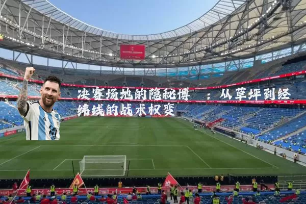 决赛场地的隐秘博弈:从草坪到经纬线的战术权变