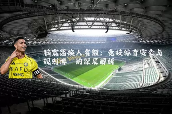 脑震荡换人名额：竞技体育安全与规则博弈的深层解析