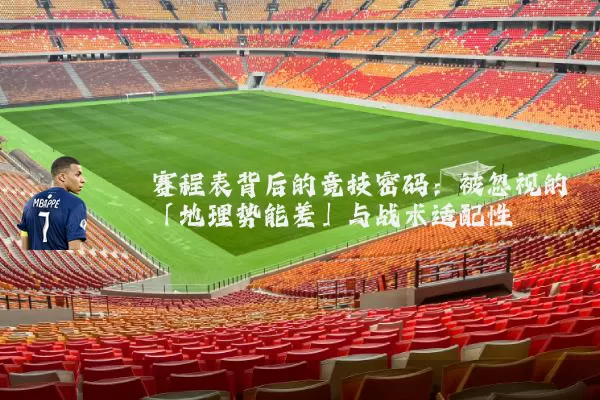 赛程表背后的竞技密码:被忽视的「地理势能差」与战术适配性