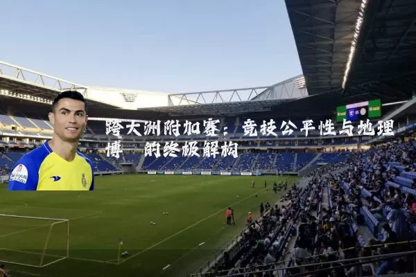 跨大洲附加赛:竞技公平性与地理博弈的终极解构