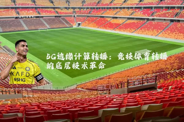 5G边缘计算转播：竞技体育转播的底层技术革命