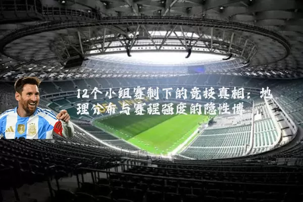 12个小组赛制下的竞技真相:地理分布与赛程强度的隐性博弈