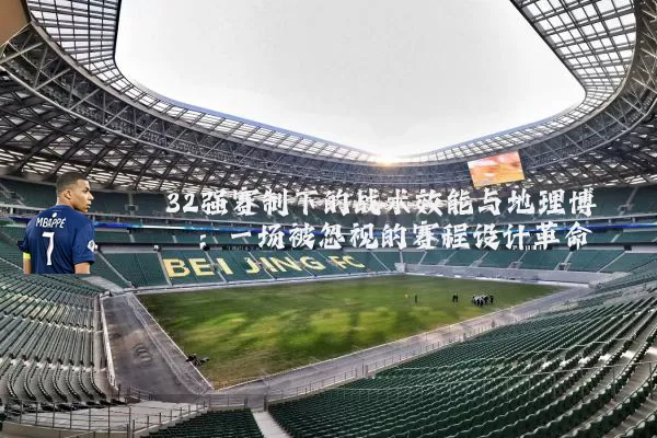 32强赛制下的战术效能与地理博弈:一场被忽视的赛程设计革命