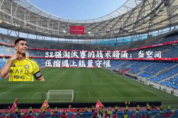 32强淘汰赛的战术暗涌:当空间压缩遇上能量守恒