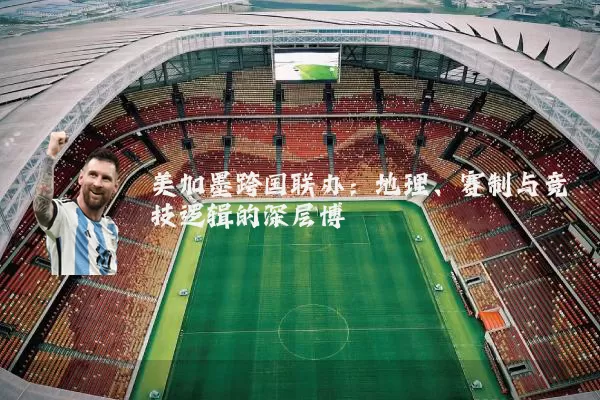 美加墨跨国联办:地理、赛制与竞技逻辑的深层博弈