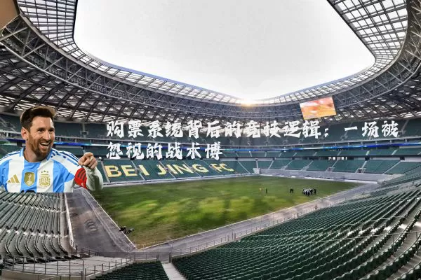 购票系统背后的竞技逻辑:一场被忽视的战术博弈